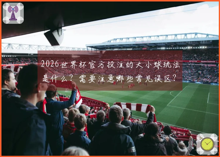 2026世界杯官方投注的大小球玩法是什么？需要注意哪些常见误区？