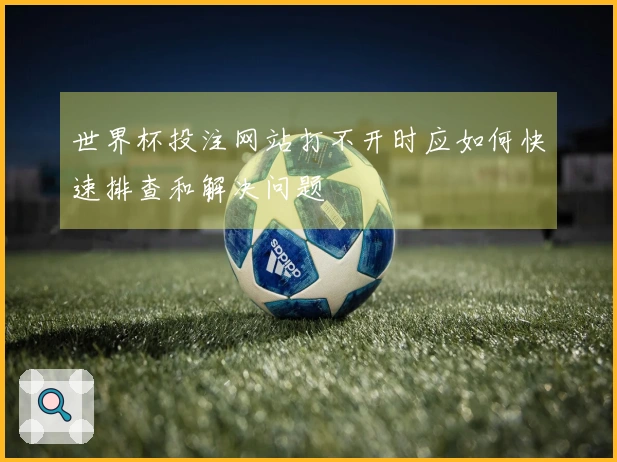 世界杯投注网站打不开时应如何快速排查和解决问题