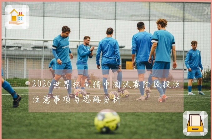 2026世界杯竞猜中淘汰赛阶段投注注意事项与思路分析