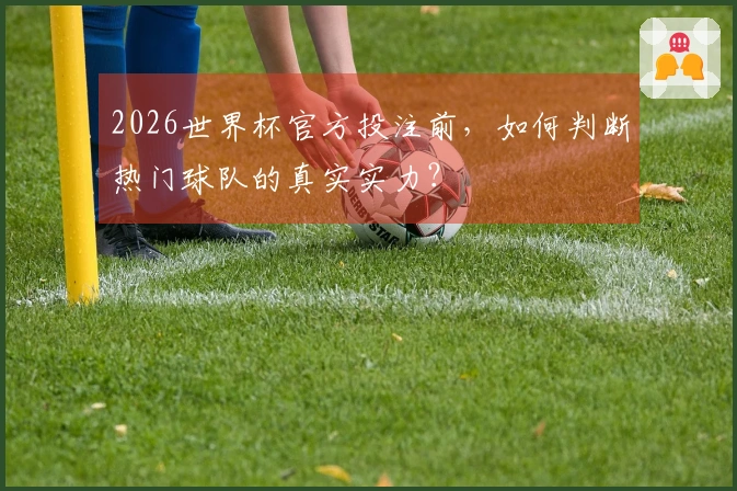 2026世界杯官方投注前，如何判断热门球队的真实实力？