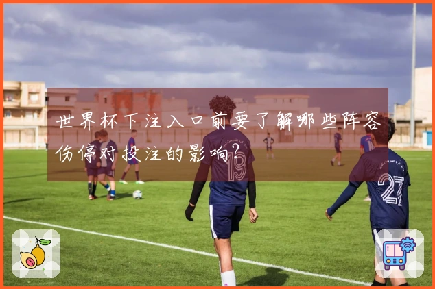 世界杯下注入口前要了解哪些阵容伤停对投注的影响？