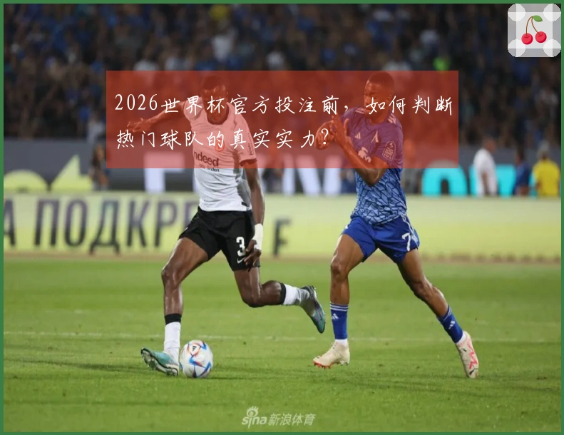2026世界杯官方投注前，如何判断热门球队的真实实力？