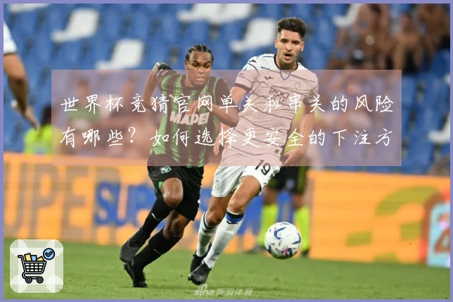 世界杯竞猜官网单关和串关的风险有哪些？如何选择更安全的下注方式？